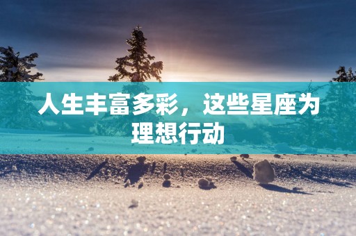 人生丰富多彩，这些星座为理想行动
