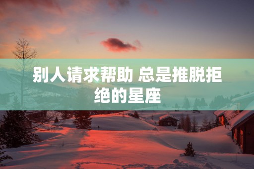 别人请求帮助 总是推脱拒绝的星座