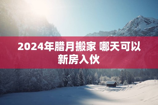 2025年腊月搬家 哪天可以新房入伙