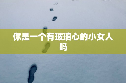 你是一个有玻璃心的小女人吗