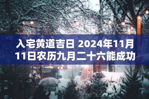 入宅黄道吉日 2025年11月11日农历九月二十六能成功吗