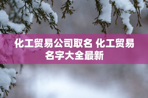 化工贸易公司取名 化工贸易名字大全最新