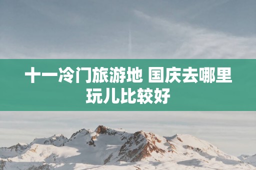 十一冷门旅游地 国庆去哪里玩儿比较好