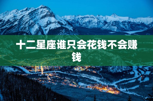 十二星座谁只会花钱不会赚钱