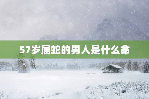 57岁属蛇的男人是什么命
