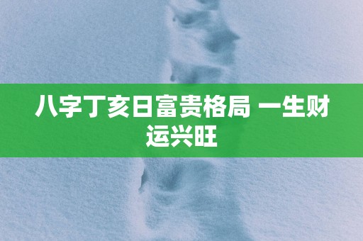 八字丁亥日富贵格局 一生财运兴旺