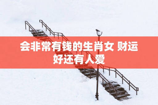 会非常有钱的生肖女 财运好还有人爱