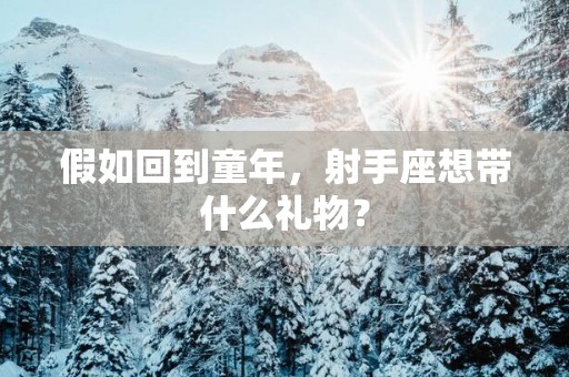 假如回到童年，射手座想带什么礼物？
