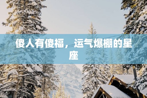 傻人有傻福，运气爆棚的星座