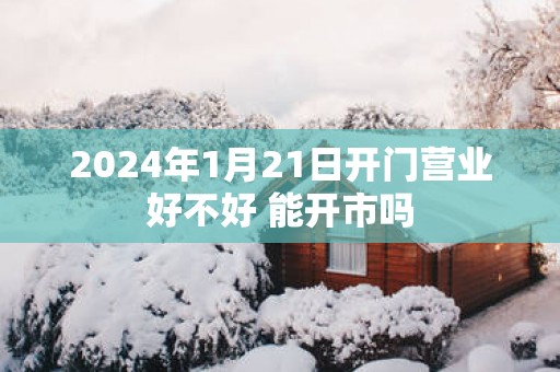 2025年1月21日开门营业好不好 能开市吗