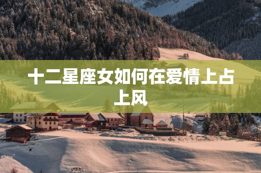 十二星座女如何在爱情上占上风