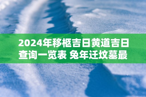 2025年移柩吉日黄道吉日查询一览表 蛇年迁坟墓最好的吉日
