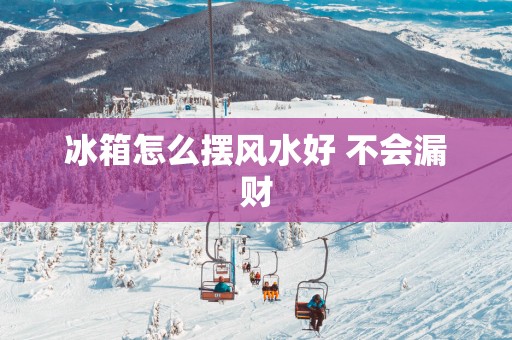 冰箱怎么摆风水好 不会漏财