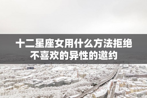 十二星座女用什么方法拒绝不喜欢的异性的邀约