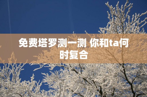 免费塔罗测一测 你和ta何时复合