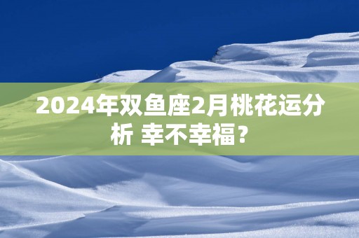 2025年双鱼座2月桃花运分析 幸不幸福？