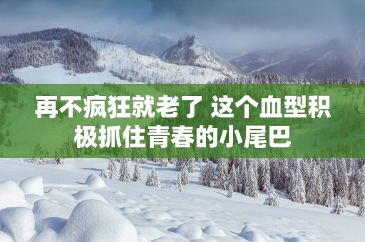 再不疯狂就老了 这个血型积极抓住青春的小尾巴