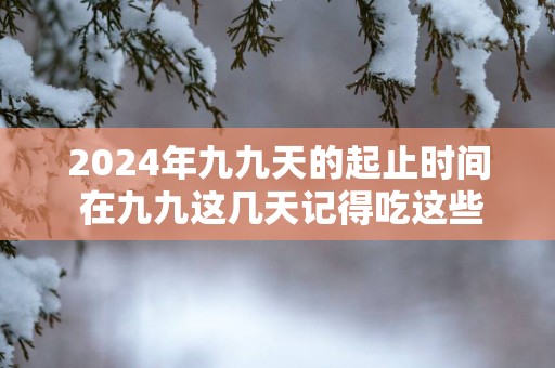 2025年九九天的起止时间 在九九这几天记得吃这些