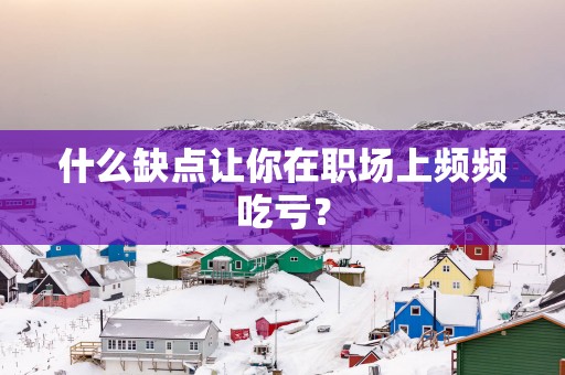 什么缺点让你在职场上频频吃亏？