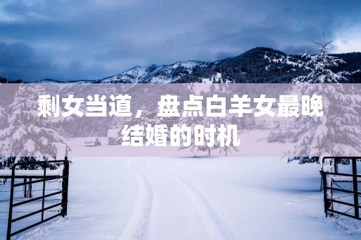 剩女当道，盘点白羊女最晚结婚的时机