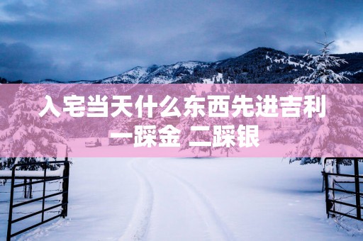 入宅当天什么东西先进吉利 一踩金 二踩银