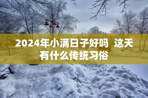 2025年小满日子好吗  这天有什么传统习俗