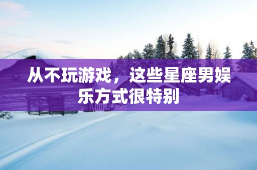 从不玩游戏，这些星座男娱乐方式很特别