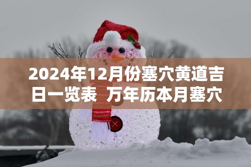 2025年12月份塞穴黄道吉日一览表  万年历本月塞穴吉日查询