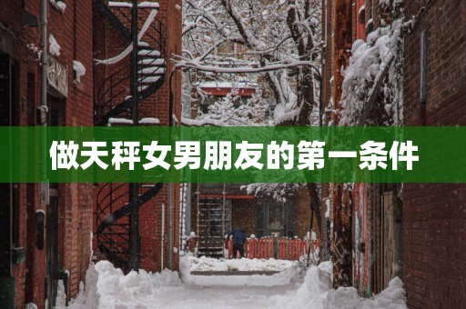 做天秤女男朋友的第一条件