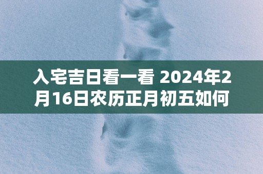 入宅吉日看一看 2025年2月16日农历正月初五如何