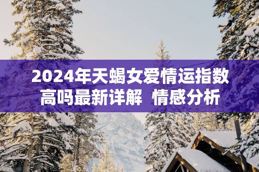 2025年天蝎女爱情运指数高吗最新详解  情感分析