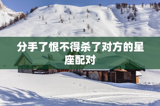 分手了恨不得杀了对方的星座配对 分手了恨不得杀了对方的星座配对