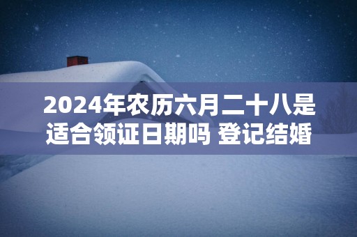 2025年农历六月二十八是适合领证日期吗 登记结婚吉利吗