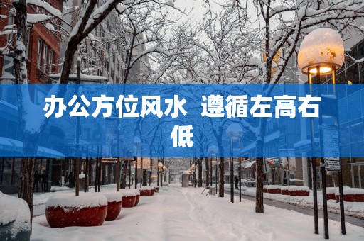 办公方位风水  遵循左高右低