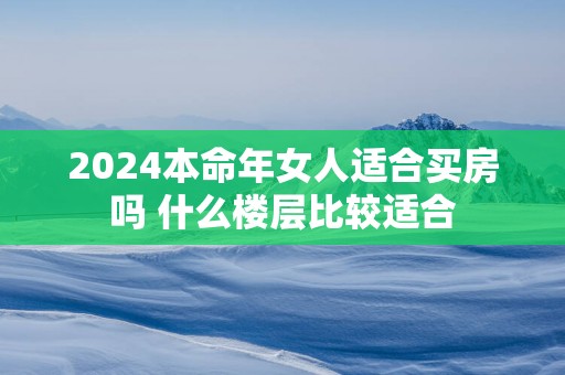 2025本命年女人适合买房吗 什么楼层比较适合