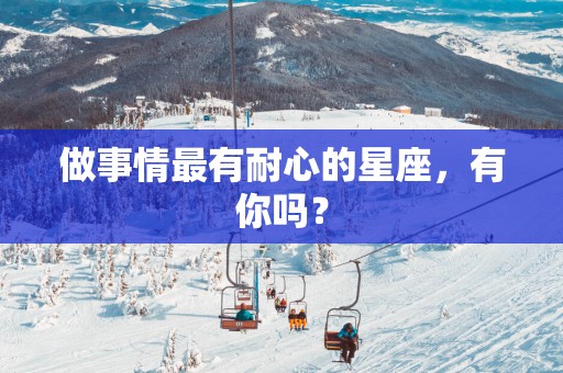 做事情最有耐心的星座，有你吗？