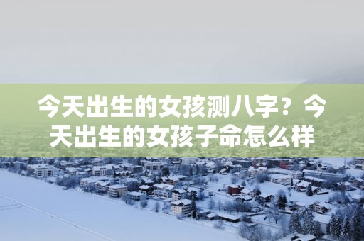 今天出生的女孩测八字？今天出生的女孩子命怎么样