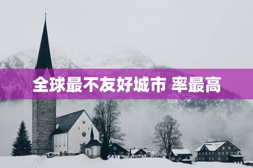 全球最不友好城市 率最高
