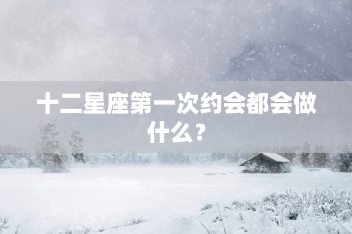 十二星座第一次约会都会做什么？