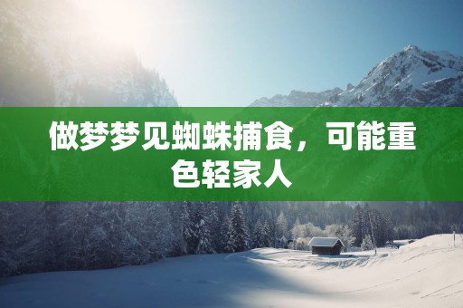 做梦梦见蜘蛛捕食，可能重色轻家人