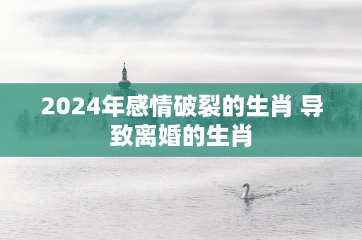 2025年感情破裂的生肖 导致离婚的生肖