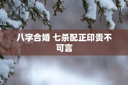 八字合婚 七杀配正印贵不可言