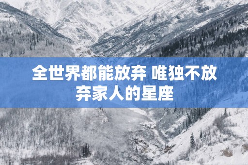 全世界都能放弃 唯独不放弃家人的星座