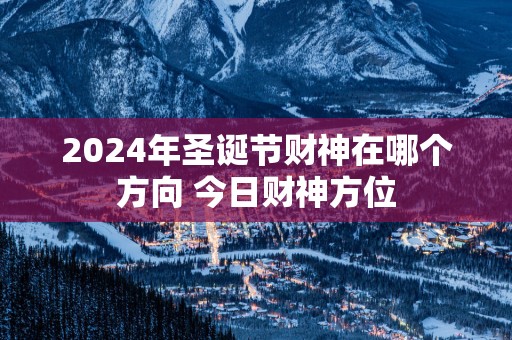 2025年圣诞节财神在哪个方向 今日财神方位