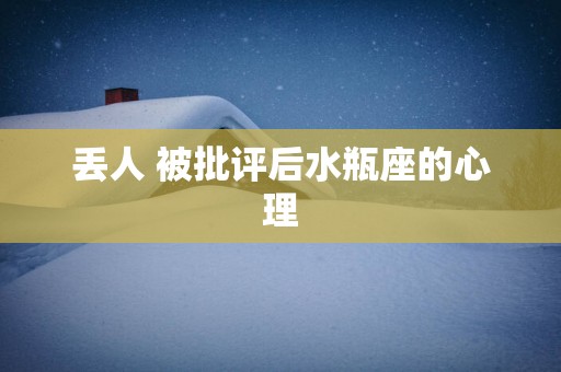 丢人 被批评后水瓶座的心理