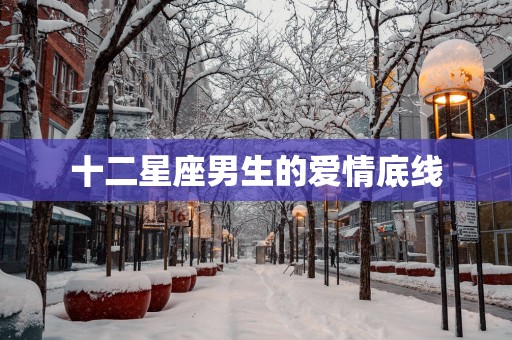 十二星座男生的爱情底线 十二星座男生的爱情底线