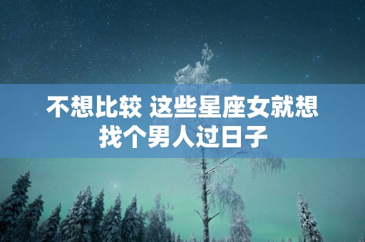 不想比较 这些星座女就想找个男人过日子