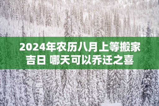 2025年农历八月上等搬家吉日 哪天可以乔迁之喜