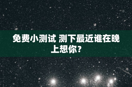 免费小测试 测下最近谁在晚上想你？