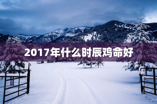 2017年什么时辰鸡命好